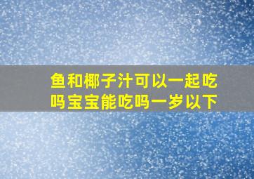 鱼和椰子汁可以一起吃吗宝宝能吃吗一岁以下