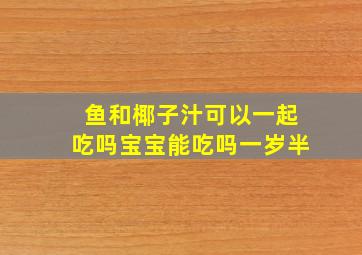 鱼和椰子汁可以一起吃吗宝宝能吃吗一岁半