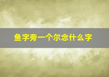 鱼字旁一个尔念什么字