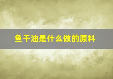 鱼干油是什么做的原料