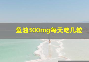 鱼油300mg每天吃几粒