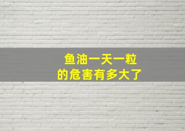 鱼油一天一粒的危害有多大了