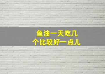 鱼油一天吃几个比较好一点儿