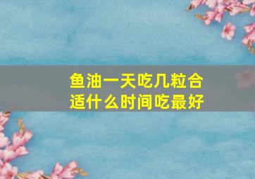 鱼油一天吃几粒合适什么时间吃最好