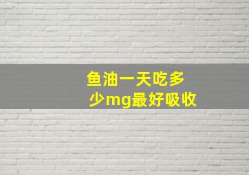 鱼油一天吃多少mg最好吸收