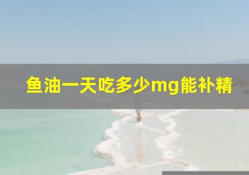 鱼油一天吃多少mg能补精