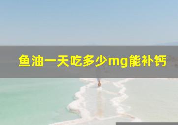 鱼油一天吃多少mg能补钙