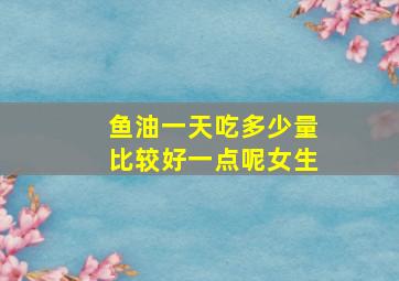 鱼油一天吃多少量比较好一点呢女生