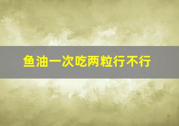 鱼油一次吃两粒行不行