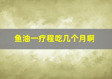 鱼油一疗程吃几个月啊