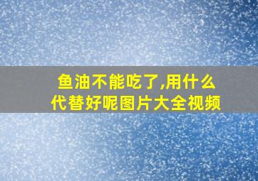 鱼油不能吃了,用什么代替好呢图片大全视频