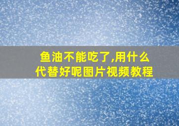 鱼油不能吃了,用什么代替好呢图片视频教程