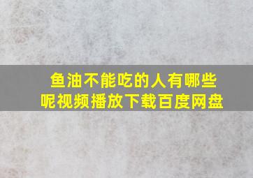 鱼油不能吃的人有哪些呢视频播放下载百度网盘