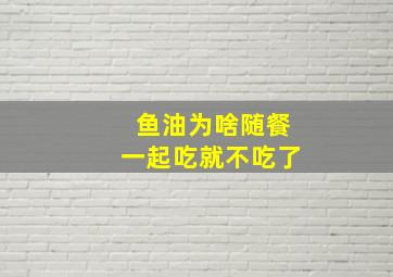 鱼油为啥随餐一起吃就不吃了