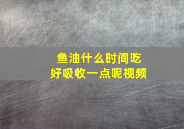 鱼油什么时间吃好吸收一点呢视频