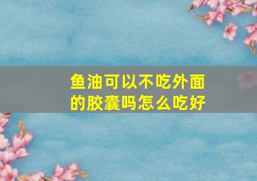 鱼油可以不吃外面的胶囊吗怎么吃好