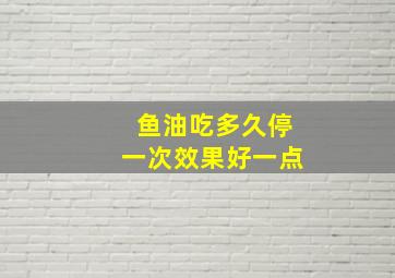 鱼油吃多久停一次效果好一点