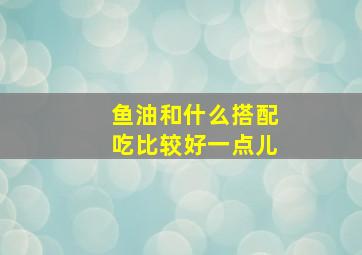 鱼油和什么搭配吃比较好一点儿