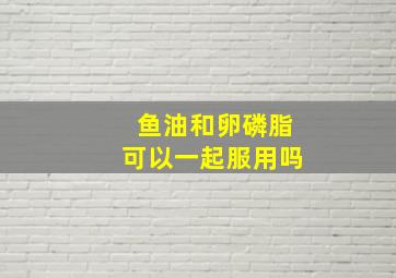 鱼油和卵磷脂可以一起服用吗