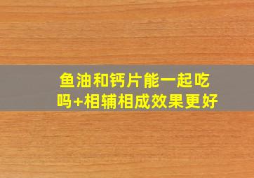 鱼油和钙片能一起吃吗+相辅相成效果更好