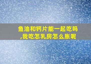 鱼油和钙片能一起吃吗,我吃怎乳房怎么胀呢