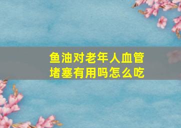 鱼油对老年人血管堵塞有用吗怎么吃