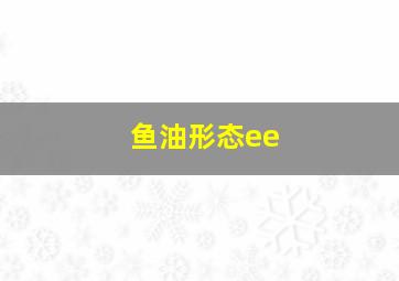 鱼油形态ee