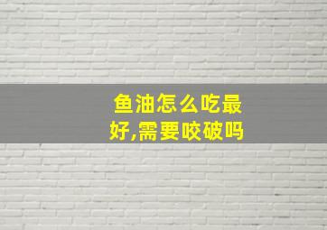 鱼油怎么吃最好,需要咬破吗