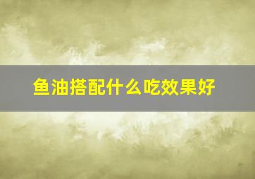 鱼油搭配什么吃效果好