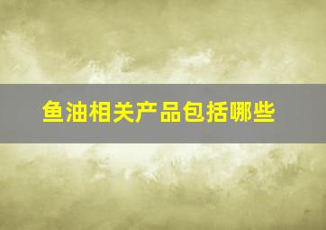 鱼油相关产品包括哪些