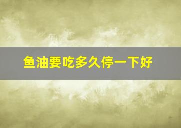 鱼油要吃多久停一下好