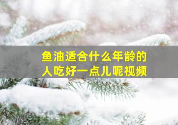 鱼油适合什么年龄的人吃好一点儿呢视频