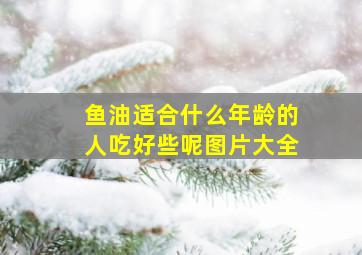 鱼油适合什么年龄的人吃好些呢图片大全