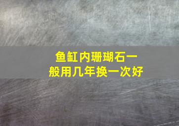 鱼缸内珊瑚石一般用几年换一次好