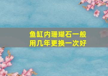 鱼缸内珊瑚石一般用几年更换一次好