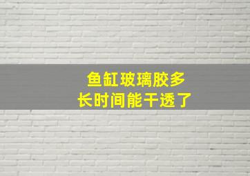 鱼缸玻璃胶多长时间能干透了