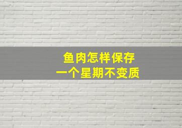 鱼肉怎样保存一个星期不变质