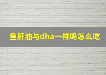 鱼肝油与dha一样吗怎么吃