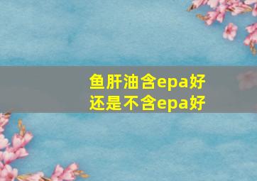 鱼肝油含epa好还是不含epa好