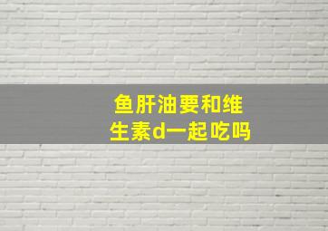 鱼肝油要和维生素d一起吃吗