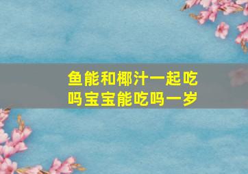 鱼能和椰汁一起吃吗宝宝能吃吗一岁