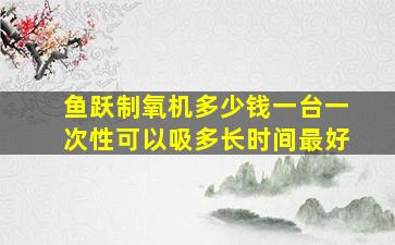 鱼跃制氧机多少钱一台一次性可以吸多长时间最好