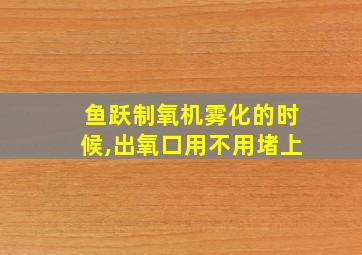 鱼跃制氧机雾化的时候,出氧口用不用堵上