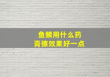 鱼鳞用什么药膏擦效果好一点