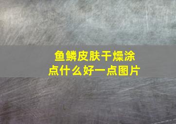 鱼鳞皮肤干燥涂点什么好一点图片