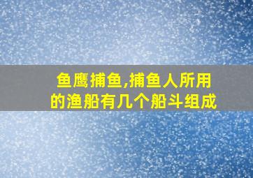 鱼鹰捕鱼,捕鱼人所用的渔船有几个船斗组成