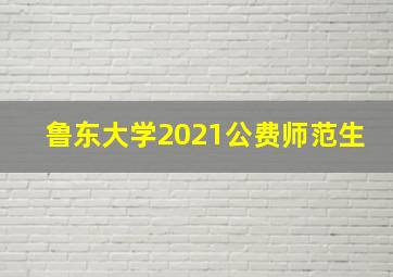 鲁东大学2021公费师范生