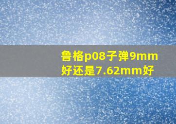 鲁格p08子弹9mm好还是7.62mm好