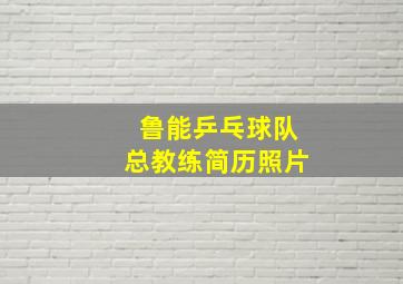 鲁能乒乓球队总教练简历照片