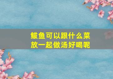 鲅鱼可以跟什么菜放一起做汤好喝呢